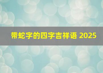 带蛇字的四字吉祥语 2025